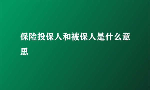 保险投保人和被保人是什么意思