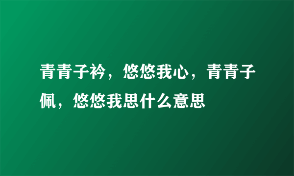 青青子衿，悠悠我心，青青子佩，悠悠我思什么意思