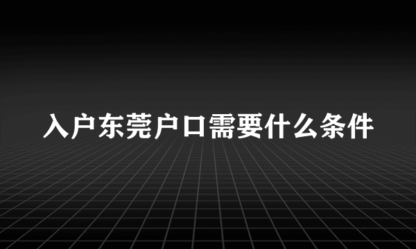 入户东莞户口需要什么条件