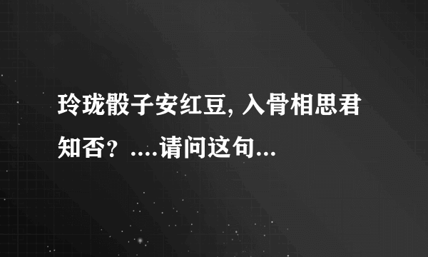 玲珑骰子安红豆, 入骨相思君知否？....请问这句话 是什么意思啊 、、、、什么含义 ....