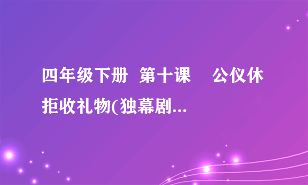 四年级下册  第十课    公仪休拒收礼物(独幕剧)  资料