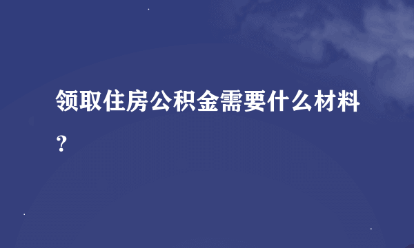 领取住房公积金需要什么材料？