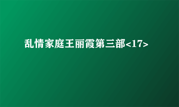 乱情家庭王丽霞第三部<17>