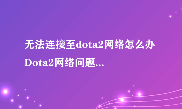 无法连接至dota2网络怎么办 Dota2网络问题解决方法分享