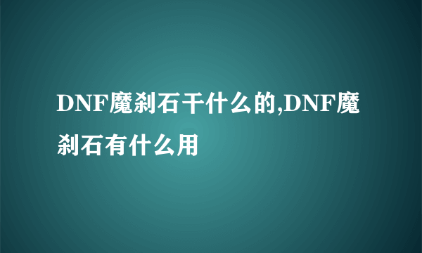 DNF魔刹石干什么的,DNF魔刹石有什么用