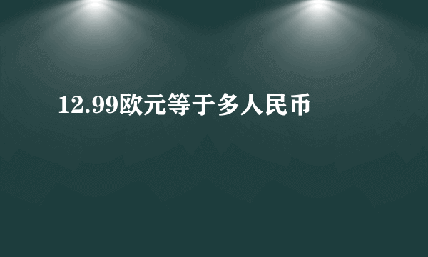 12.99欧元等于多人民币