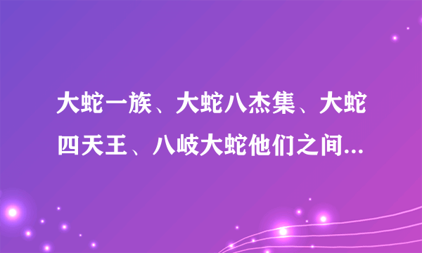 大蛇一族、大蛇八杰集、大蛇四天王、八岐大蛇他们之间是什么联系…