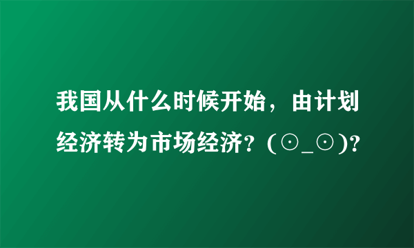 我国从什么时候开始，由计划经济转为市场经济？(⊙_⊙)？