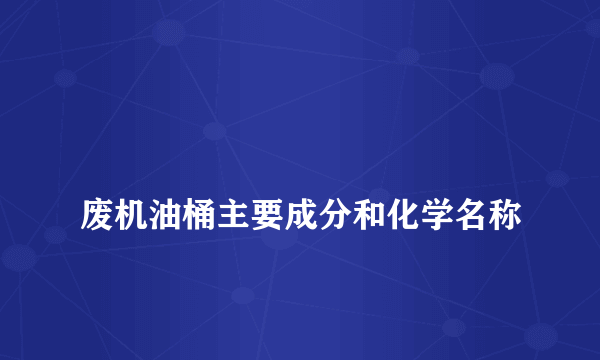 
废机油桶主要成分和化学名称

