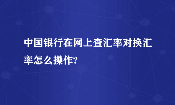 中国银行在网上查汇率对换汇率怎么操作?