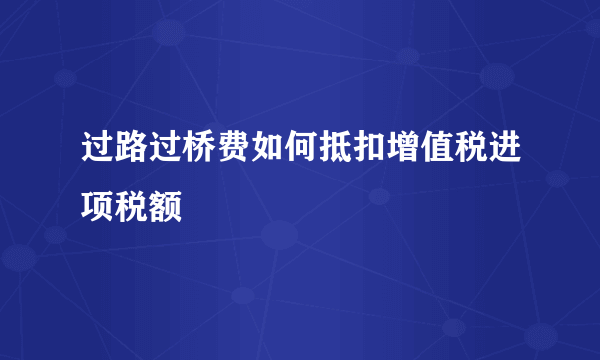 过路过桥费如何抵扣增值税进项税额