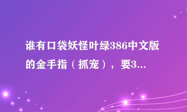 谁有口袋妖怪叶绿386中文版的金手指（抓宠），要386全的。