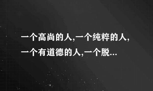 一个高尚的人,一个纯粹的人,一个有道德的人,一个脱离了低级趣味的人,一个有益于人民的人 出自什么文章