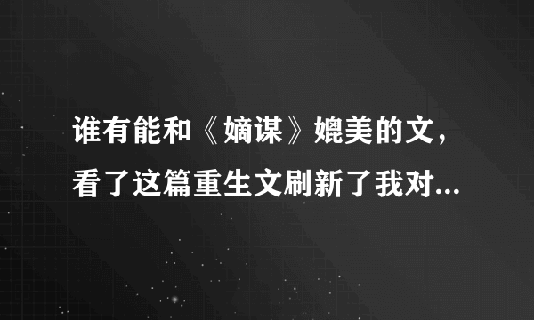 谁有能和《嫡谋》媲美的文，看了这篇重生文刷新了我对这类文的高度，这是唯一一篇长文，我能一口气看完的