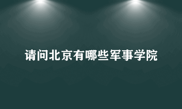 请问北京有哪些军事学院