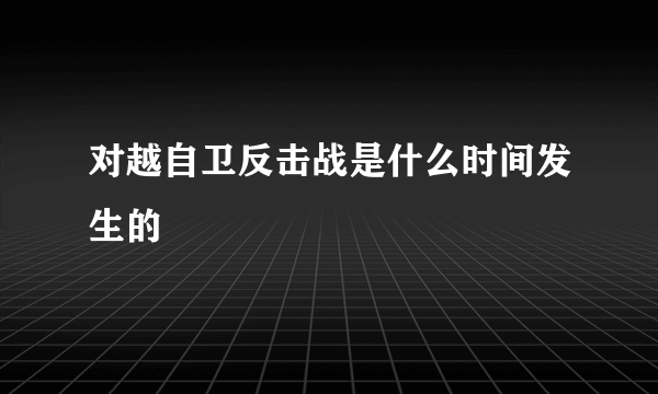 对越自卫反击战是什么时间发生的