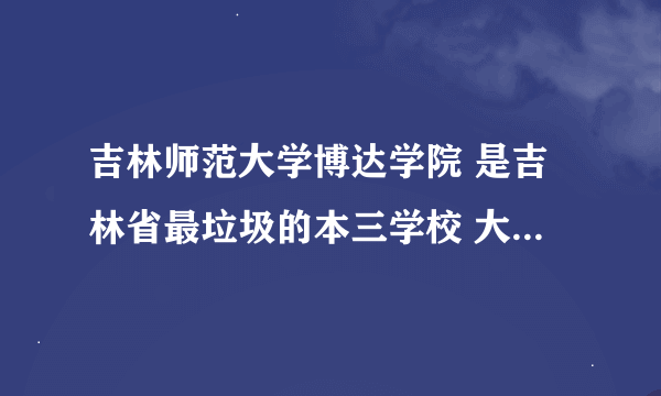 吉林师范大学博达学院 是吉林省最垃圾的本三学校 大家不要上当？？