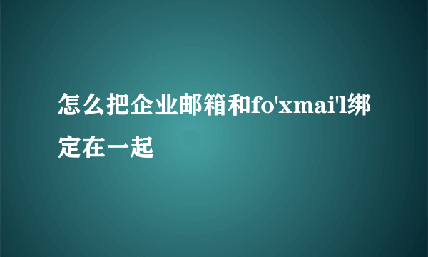 怎么把企业邮箱和fo'xmai'l绑定在一起