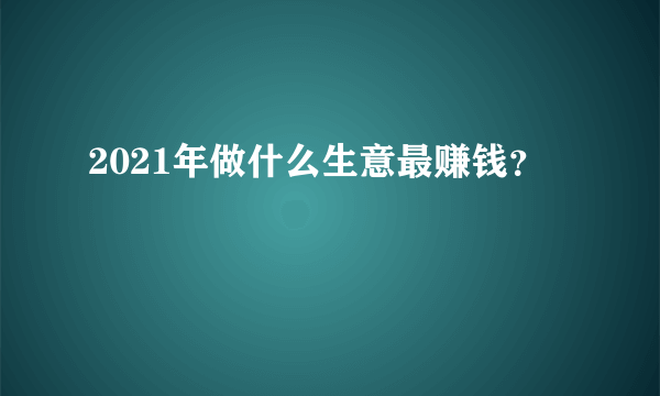 2021年做什么生意最赚钱？