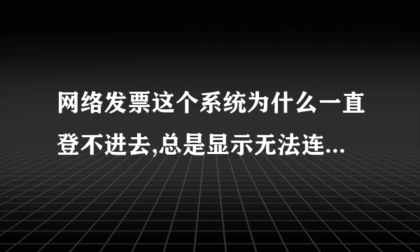 网络发票这个系统为什么一直登不进去,总是显示无法连接网络,但我的电脑一直处在有网的状态,是什么原因呢