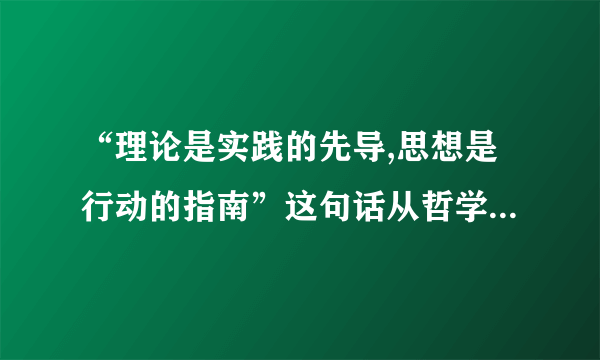 “理论是实践的先导,思想是行动的指南”这句话从哲学（或马哲）的角度如何解释，是体现了意识第一性么？