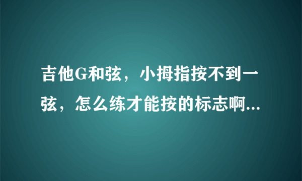 吉他G和弦，小拇指按不到一弦，怎么练才能按的标志啊，现在手指按G和弦手指比较僵硬，请问一下你们