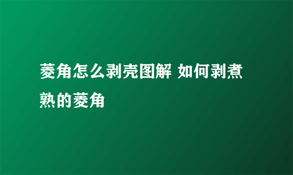 菱角怎么剥壳图解 如何剥煮熟的菱角