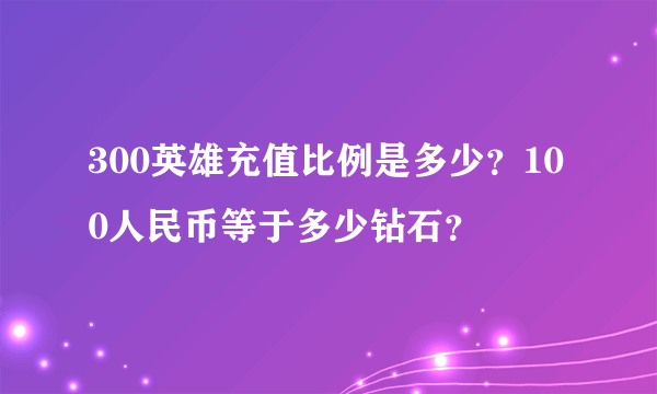 300英雄充值比例是多少？100人民币等于多少钻石？