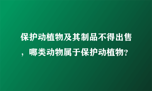 保护动植物及其制品不得出售，哪类动物属于保护动植物？