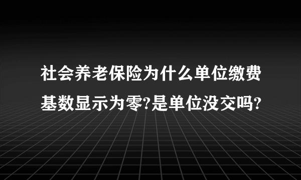 社会养老保险为什么单位缴费基数显示为零?是单位没交吗?