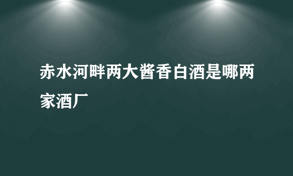 赤水河畔两大酱香白酒是哪两家酒厂