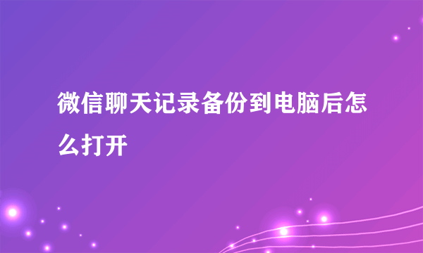 微信聊天记录备份到电脑后怎么打开