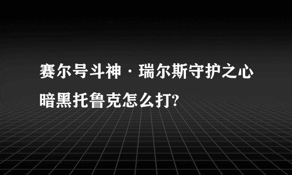 赛尔号斗神·瑞尔斯守护之心暗黑托鲁克怎么打?