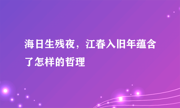 海日生残夜，江春入旧年蕴含了怎样的哲理