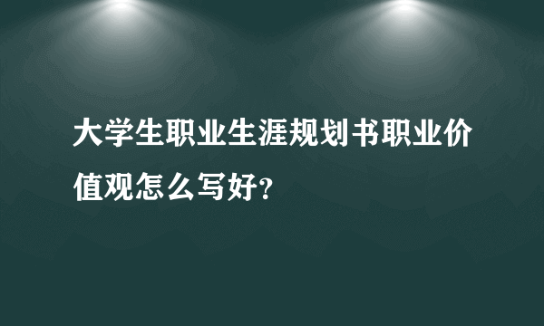 大学生职业生涯规划书职业价值观怎么写好？