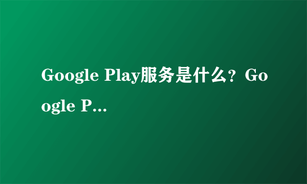 Google Play服务是什么？Google Play服务可以卸载吗