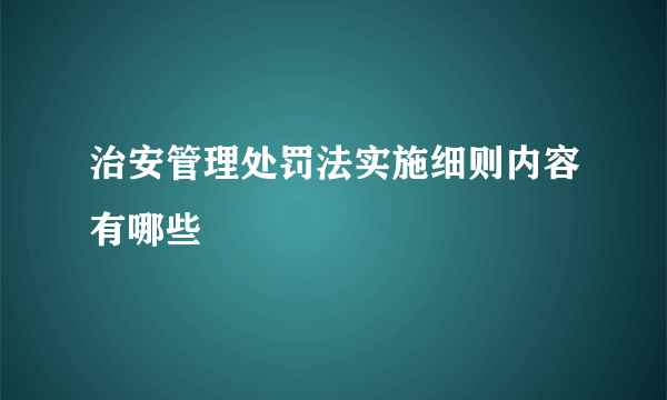 治安管理处罚法实施细则内容有哪些