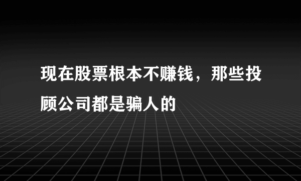 现在股票根本不赚钱，那些投顾公司都是骗人的