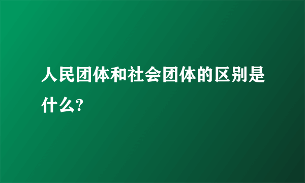 人民团体和社会团体的区别是什么?