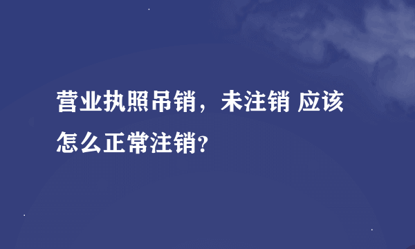 营业执照吊销，未注销 应该怎么正常注销？