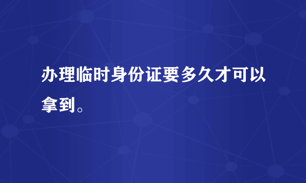 办理临时身份证要多久才可以拿到。