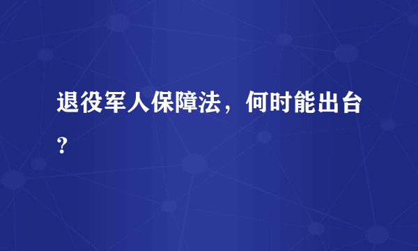 退役军人保障法，何时能出台？