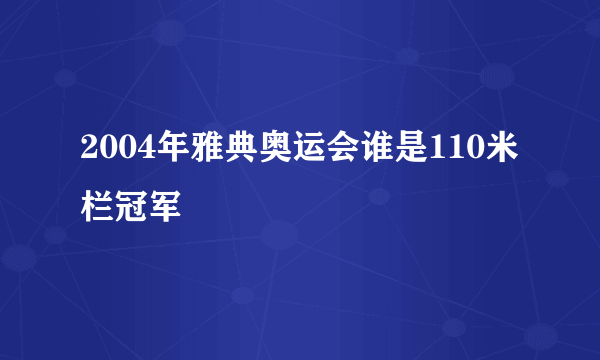 2004年雅典奥运会谁是110米栏冠军