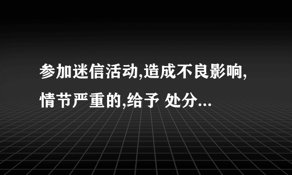 参加迷信活动,造成不良影响,情节严重的,给予 处分。选项:1、开除党籍。2、严