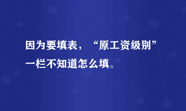 因为要填表，“原工资级别”一栏不知道怎么填。