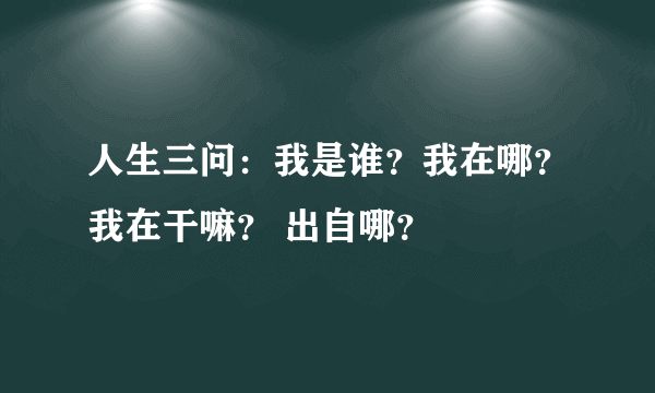 人生三问：我是谁？我在哪？我在干嘛？ 出自哪？