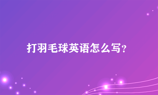 打羽毛球英语怎么写？