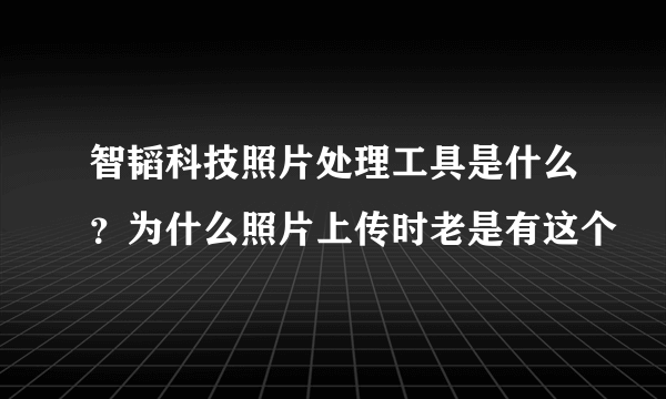 智韬科技照片处理工具是什么？为什么照片上传时老是有这个