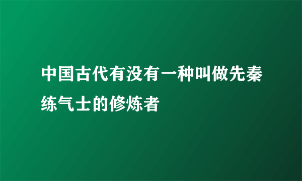 中国古代有没有一种叫做先秦练气士的修炼者