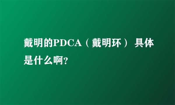 戴明的PDCA（戴明环） 具体是什么啊？